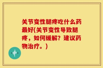 关节变性腿疼吃什么药最好(关节变性导致腿疼，如何缓解？建议药物治疗。)