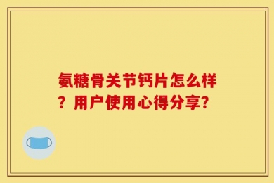 氨糖骨关节钙片怎么样？用户使用心得分享？