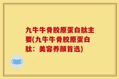 九牛牛骨胶原蛋白肽主要(九牛牛骨胶原蛋白肽：美容养颜首选)
