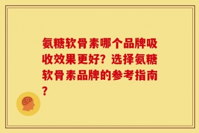 氨糖软骨素哪个品牌吸收效果更好？选择氨糖软骨素品牌的参考指南？