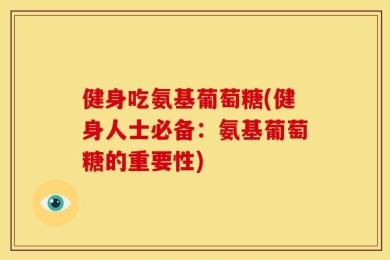 健身吃氨基葡萄糖(健身人士必备：氨基葡萄糖的重要性)