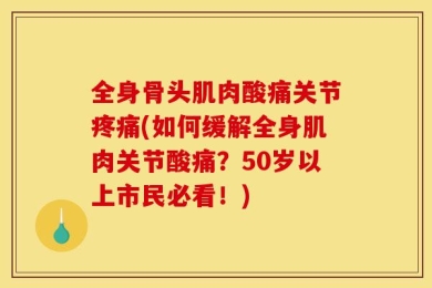 全身骨头肌肉酸痛关节疼痛(如何缓解全身肌肉关节酸痛？50岁以上市民必看！)