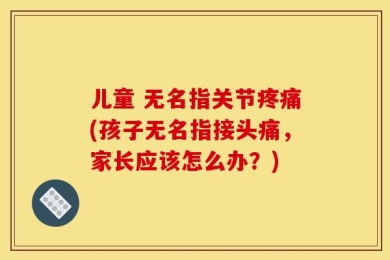 儿童 无名指关节疼痛(孩子无名指接头痛，家长应该怎么办？)