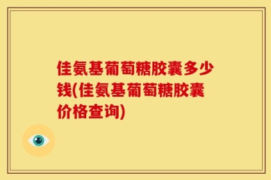 佳氨基葡萄糖胶囊多少钱(佳氨基葡萄糖胶囊价格查询)
