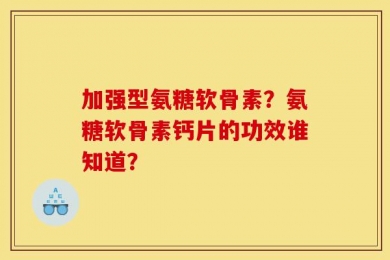 加强型氨糖软骨素？氨糖软骨素钙片的功效谁知道？
