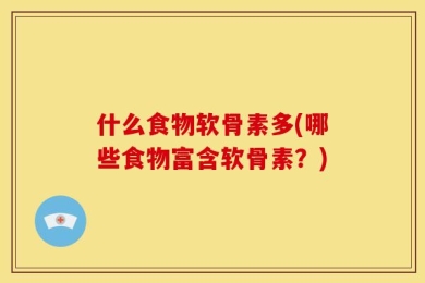 什么食物软骨素多(哪些食物富含软骨素？)