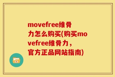movefree维骨力怎么购买(购买movefree维骨力，官方正品网站指南)
