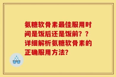 氨糖软骨素最佳服用时间是饭后还是饭前？？详细解析氨糖软骨素的正确服用方法？