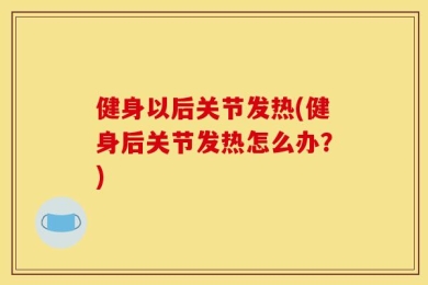 健身以后关节发热(健身后关节发热怎么办？)