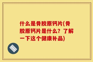 什么是骨胶原钙片(骨胶原钙片是什么？了解一下这个健康补品)