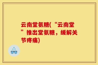 云南堂氨糖(“云南堂”推出堂氨糖，缓解关节疼痛)