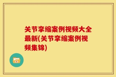 关节挛缩案例视频大全最新(关节挛缩案例视频集锦)