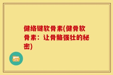 健络键软骨素(健骨软骨素：让骨骼强壮的秘密)