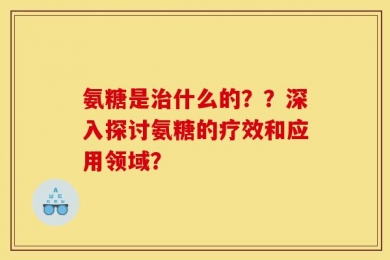 氨糖是治什么的？？深入探讨氨糖的疗效和应用领域？