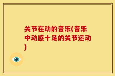 关节在动的音乐(音乐中动感十足的关节运动)