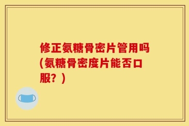 修正氨糖骨密片管用吗(氨糖骨密度片能否口服？)