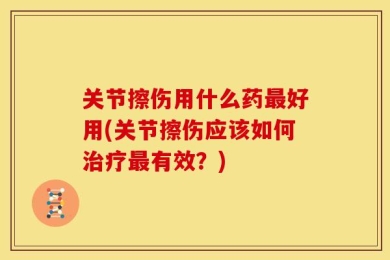 关节擦伤用什么药最好用(关节擦伤应该如何治疗最有效？)