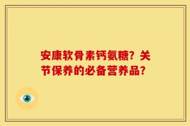 安康软骨素钙氨糖？关节保养的必备营养品？