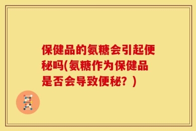 保健品的氨糖会引起便秘吗(氨糖作为保健品是否会导致便秘？)