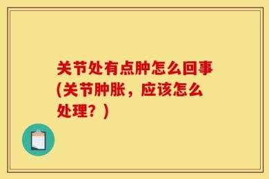 关节处有点肿怎么回事(关节肿胀，应该怎么处理？)
