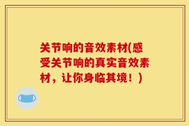 关节响的音效素材(感受关节响的真实音效素材，让你身临其境！)