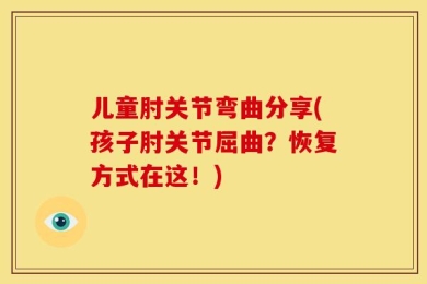 儿童肘关节弯曲分享(孩子肘关节屈曲？恢复方式在这！)