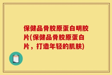 保健品骨胶原蛋白明胶片(保健品骨胶原蛋白片，打造年轻的肌肤)