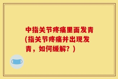 中指关节疼痛里面发青(指关节疼痛并出现发青，如何缓解？)