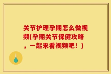 关节护理孕期怎么做视频(孕期关节保健攻略，一起来看视频吧！)