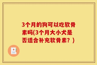 3个月的狗可以吃软骨素吗(3个月大小犬是否适合补充软骨素？)