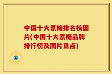 中国十大氨糖排名榜图片(中国十大氨糖品牌排行榜及图片盘点)