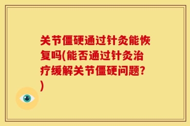关节僵硬通过针灸能恢复吗(能否通过针灸治疗缓解关节僵硬问题？)