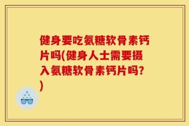 健身要吃氨糖软骨素钙片吗(健身人士需要摄入氨糖软骨素钙片吗？)