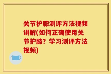关节护膝测评方法视频讲解(如何正确使用关节护膝？学习测评方法视频)