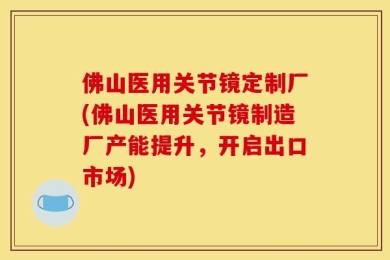 佛山医用关节镜定制厂(佛山医用关节镜制造厂产能提升，开启出口市场)