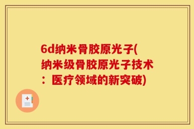 6d纳米骨胶原光子(纳米级骨胶原光子技术：医疗领域的新突破)