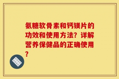 氨糖软骨素和钙镁片的功效和使用方法？详解营养保健品的正确使用？