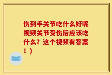 伤到手关节吃什么好呢视频关节受伤后应该吃什么？这个视频有答案！)