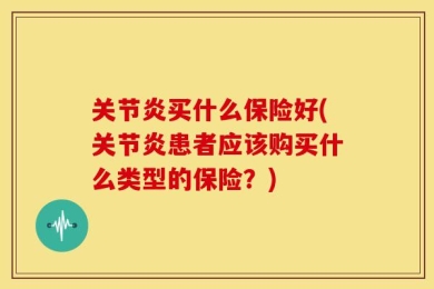 关节炎买什么保险好(关节炎患者应该购买什么类型的保险？)