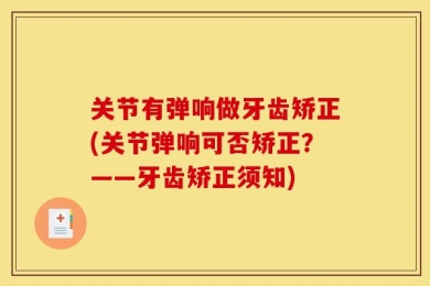 关节有弹响做牙齿矫正(关节弹响可否矫正？——牙齿矫正须知)