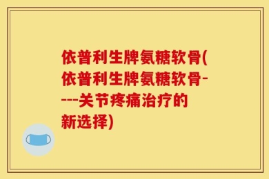 依普利生牌氨糖软骨(依普利生牌氨糖软骨----关节疼痛治疗的新选择)