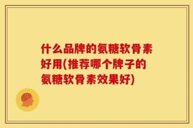 什么品牌的氨糖软骨素好用(推荐哪个牌子的氨糖软骨素效果好)