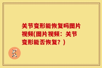 关节变形能恢复吗图片视频(图片视频：关节变形能否恢复？)