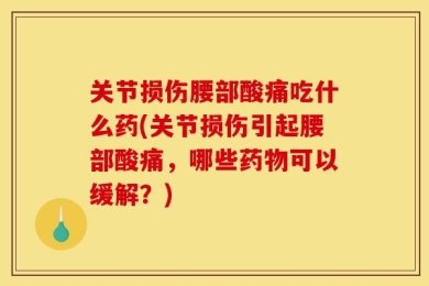 关节损伤腰部酸痛吃什么药(关节损伤引起腰部酸痛，哪些药物可以缓解？)