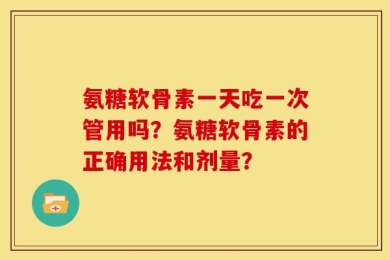 氨糖软骨素一天吃一次管用吗？氨糖软骨素的正确用法和剂量？