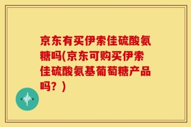 京东有买伊索佳硫酸氨糖吗(京东可购买伊索佳硫酸氨基葡萄糖产品吗？)