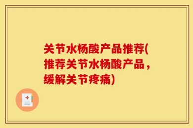 关节水杨酸产品推荐(推荐关节水杨酸产品，缓解关节疼痛)