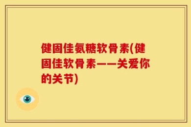 健固佳氨糖软骨素(健固佳软骨素——关爱你的关节)