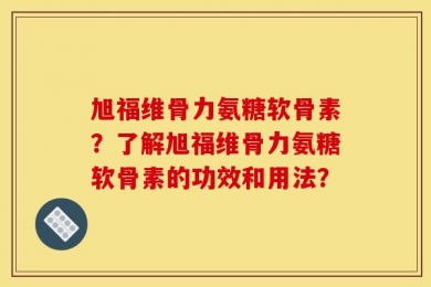 旭福维骨力氨糖软骨素？了解旭福维骨力氨糖软骨素的功效和用法？