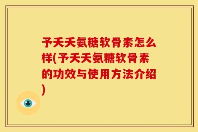 予夭夭氨糖软骨素怎么样(予夭夭氨糖软骨素的功效与使用方法介绍)